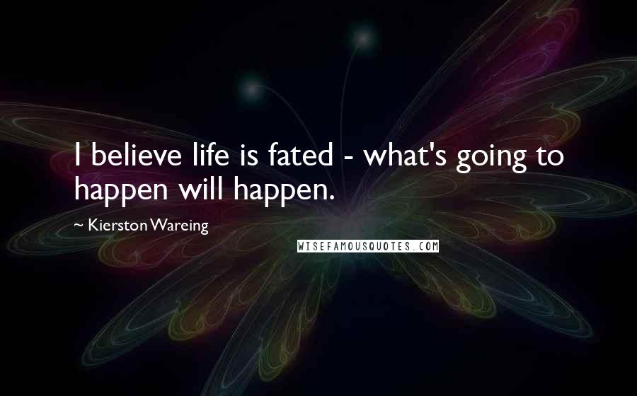 Kierston Wareing quotes: I believe life is fated - what's going to happen will happen.
