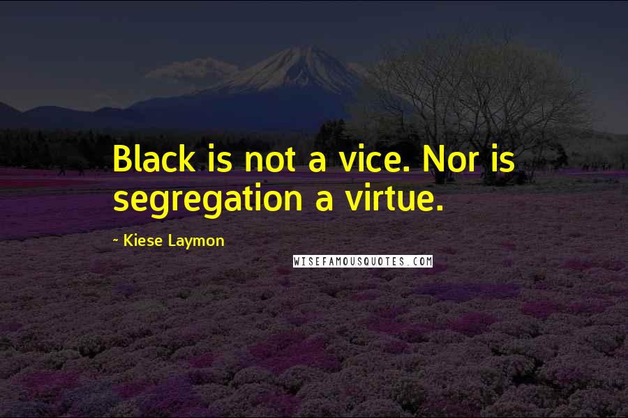 Kiese Laymon quotes: Black is not a vice. Nor is segregation a virtue.