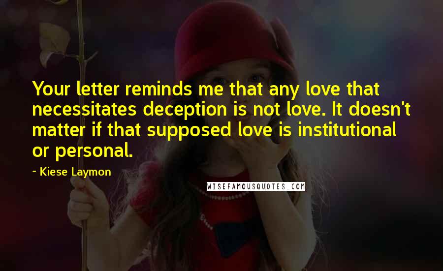 Kiese Laymon quotes: Your letter reminds me that any love that necessitates deception is not love. It doesn't matter if that supposed love is institutional or personal.