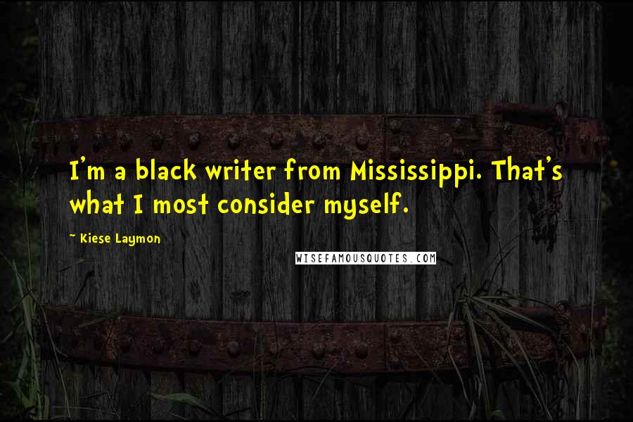 Kiese Laymon quotes: I'm a black writer from Mississippi. That's what I most consider myself.