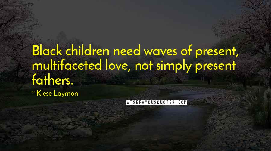 Kiese Laymon quotes: Black children need waves of present, multifaceted love, not simply present fathers.