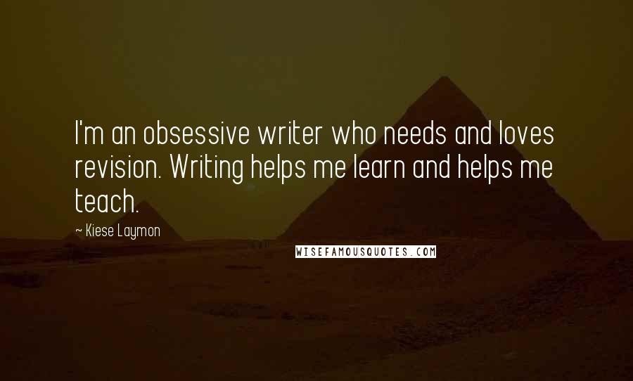 Kiese Laymon quotes: I'm an obsessive writer who needs and loves revision. Writing helps me learn and helps me teach.