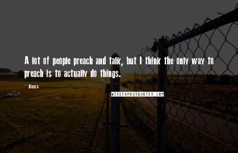 Kiesza quotes: A lot of people preach and talk, but I think the only way to preach is to actually do things.