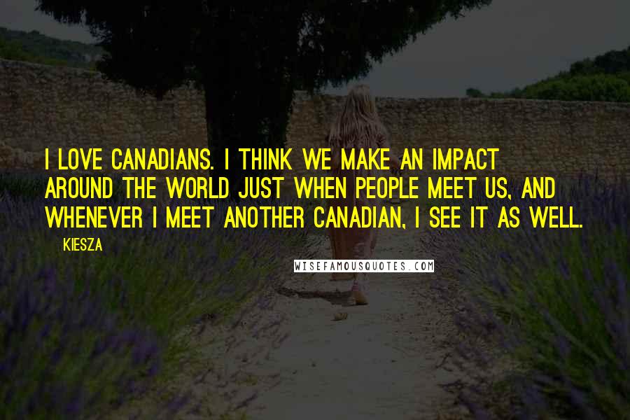 Kiesza quotes: I love Canadians. I think we make an impact around the world just when people meet us, and whenever I meet another Canadian, I see it as well.