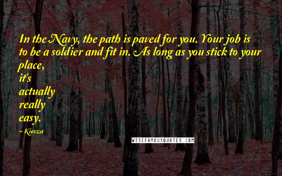 Kiesza quotes: In the Navy, the path is paved for you. Your job is to be a soldier and fit in. As long as you stick to your place, it's actually really