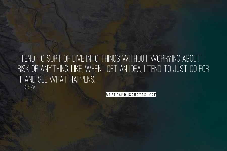 Kiesza quotes: I tend to sort of dive into things without worrying about risk or anything. Like, when I get an idea, I tend to just go for it and see what