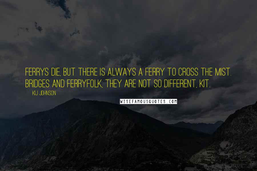 Kij Johnson quotes: Ferrys die, but there is always a Ferry to cross the mist. Bridges and ferryfolk, they are not so different, Kit.