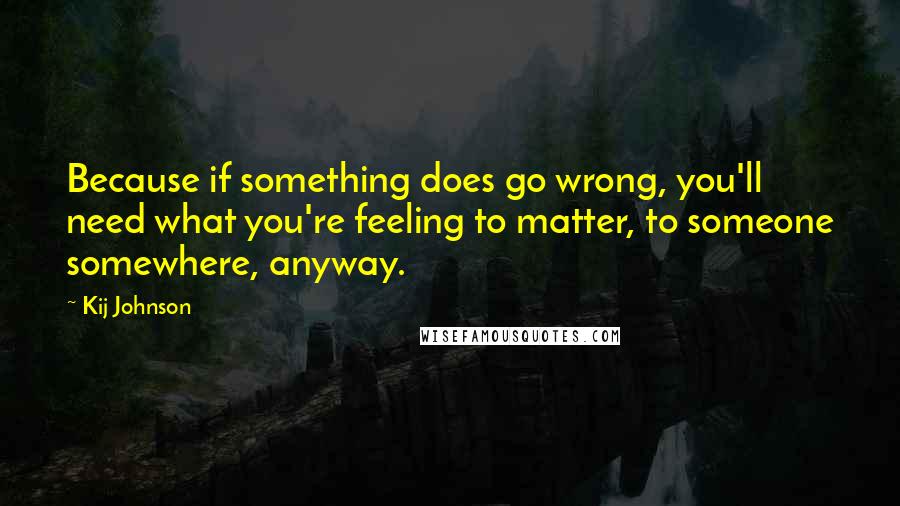 Kij Johnson quotes: Because if something does go wrong, you'll need what you're feeling to matter, to someone somewhere, anyway.