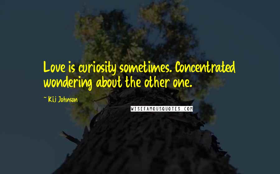 Kij Johnson quotes: Love is curiosity sometimes. Concentrated wondering about the other one.