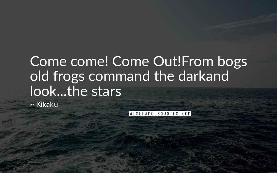 Kikaku quotes: Come come! Come Out!From bogs old frogs command the darkand look...the stars