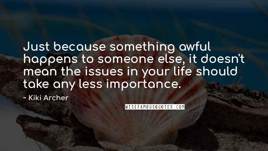 Kiki Archer quotes: Just because something awful happens to someone else, it doesn't mean the issues in your life should take any less importance. Kiki Archer quotes: Just because something awful happens to someone else, it doesn't mean the issues in your life should take any less importance.