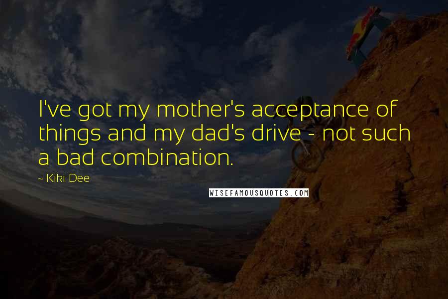 Kiki Dee quotes: I've got my mother's acceptance of things and my dad's drive - not such a bad combination.