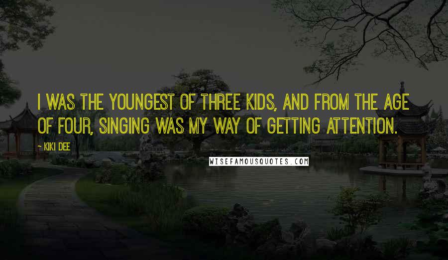 Kiki Dee quotes: I was the youngest of three kids, and from the age of four, singing was my way of getting attention.