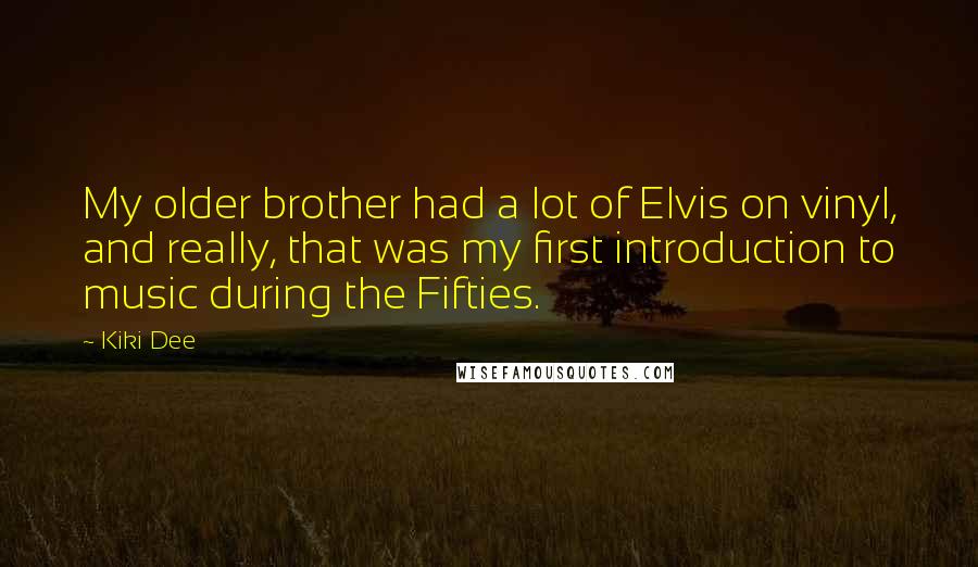 Kiki Dee quotes: My older brother had a lot of Elvis on vinyl, and really, that was my first introduction to music during the Fifties.