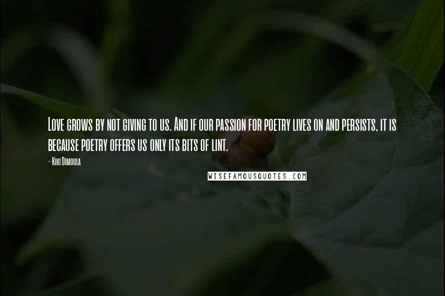 Kiki Dimoula quotes: Love grows by not giving to us. And if our passion for poetry lives on and persists, it is because poetry offers us only its bits of lint.