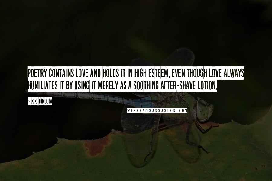 Kiki Dimoula quotes: Poetry contains love and holds it in high esteem, even though love always humiliates it by using it merely as a soothing after-shave lotion. Kiki Dimoula quotes: Poetry contains love and holds it in high esteem, even though love always humiliates it by using it merely as a soothing after-shave lotion.