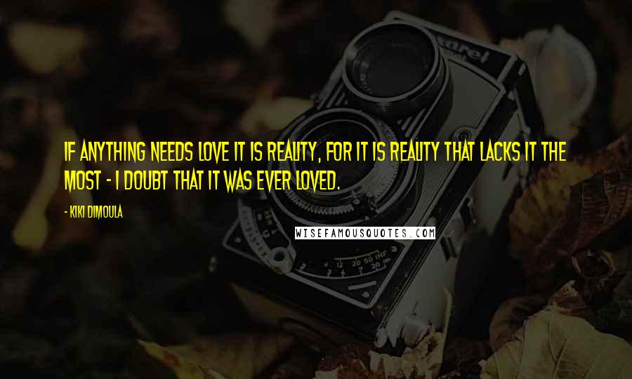 Kiki Dimoula quotes: If anything needs love it is reality, for it is reality that lacks it the most - I doubt that it was ever loved.