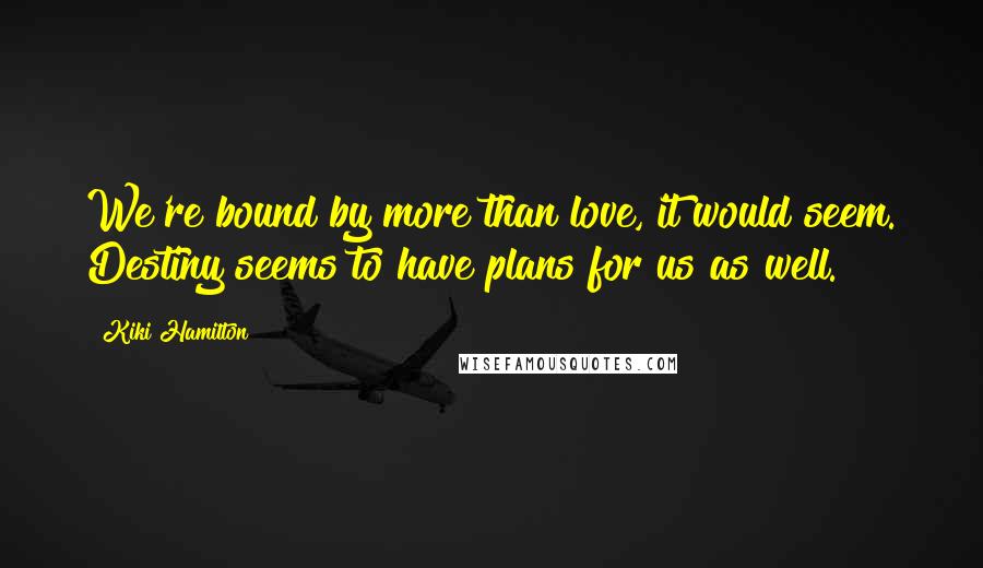 Kiki Hamilton quotes: We're bound by more than love, it would seem. Destiny seems to have plans for us as well.