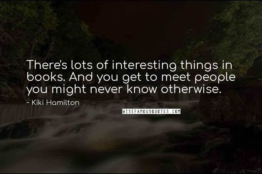 Kiki Hamilton quotes: There's lots of interesting things in books. And you get to meet people you might never know otherwise.
