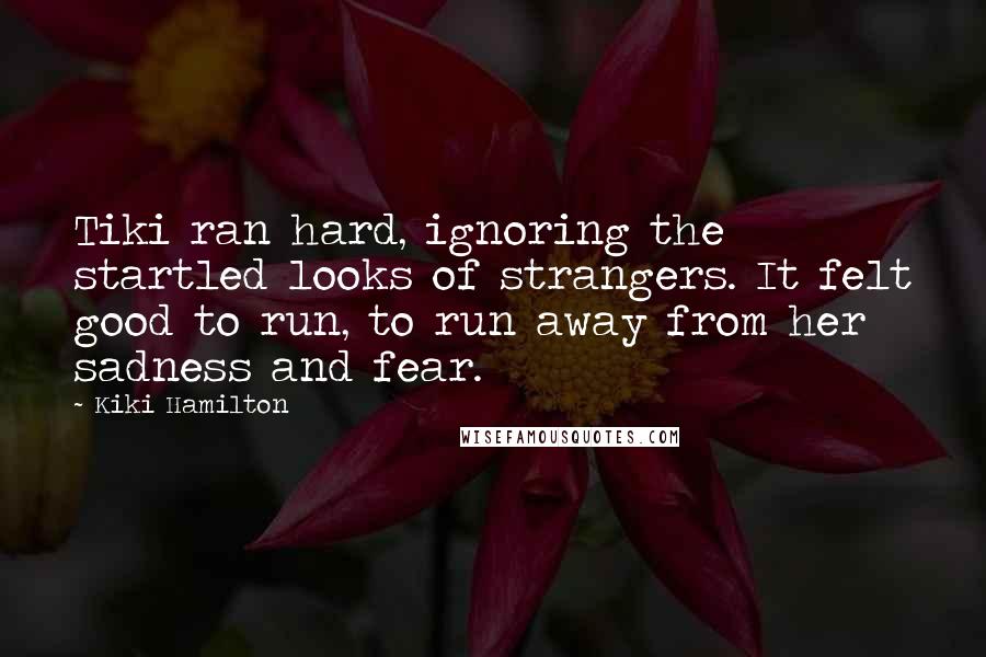 Kiki Hamilton quotes: Tiki ran hard, ignoring the startled looks of strangers. It felt good to run, to run away from her sadness and fear.