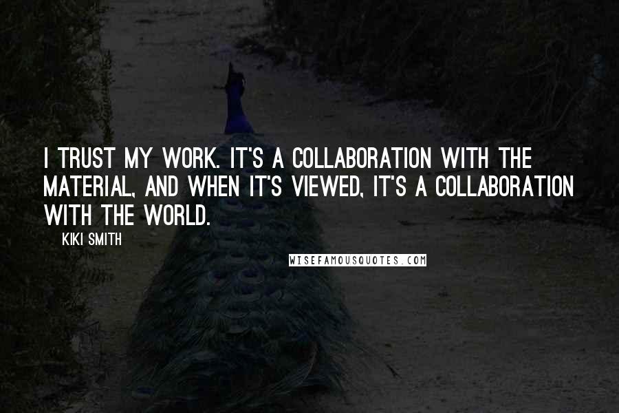 Kiki Smith quotes: I trust my work. It's a collaboration with the material, and when it's viewed, it's a collaboration with the world. Kiki Smith quotes: I trust my work. It's a collaboration with the material, and when it's viewed, it's a collaboration with the world.