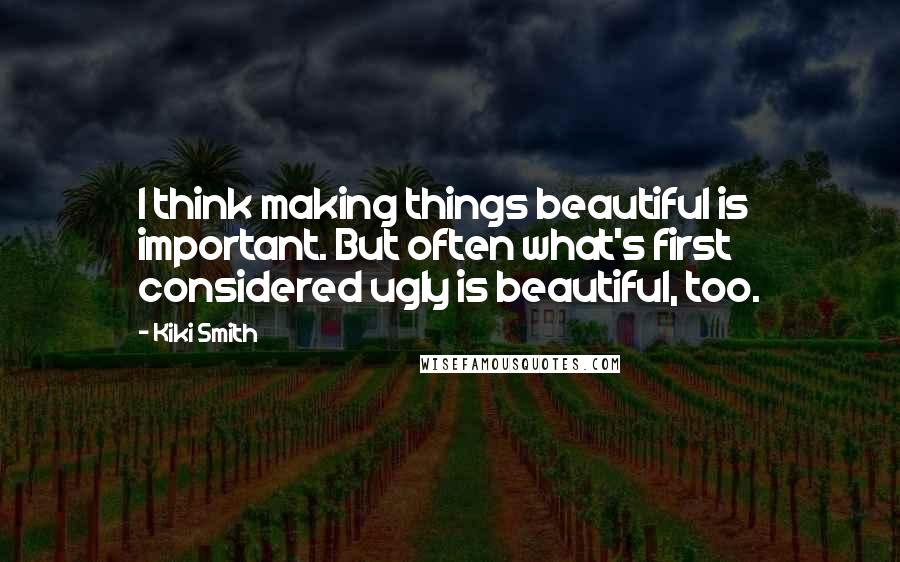 Kiki Smith quotes: I think making things beautiful is important. But often what's first considered ugly is beautiful, too. Kiki Smith quotes: I think making things beautiful is important. But often what's first considered ugly is beautiful, too.