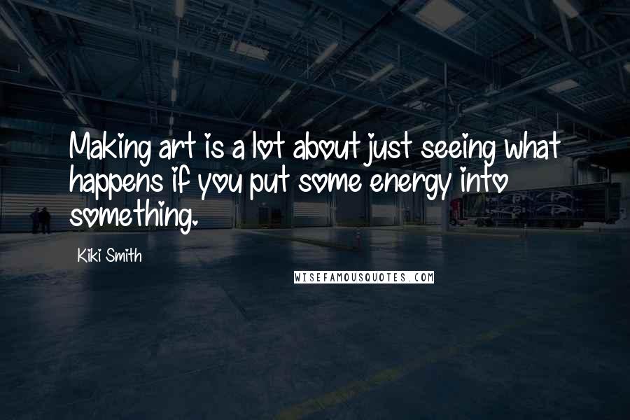Kiki Smith quotes: Making art is a lot about just seeing what happens if you put some energy into something.