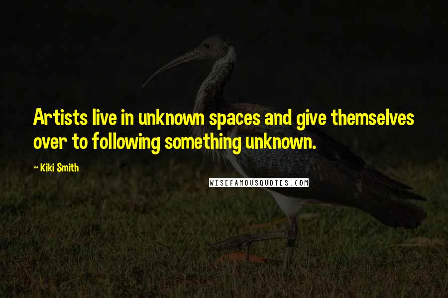 Kiki Smith quotes: Artists live in unknown spaces and give themselves over to following something unknown.