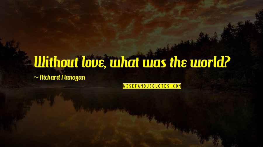 Kikkertsikter Quotes By Richard Flanagan: Without love, what was the world?