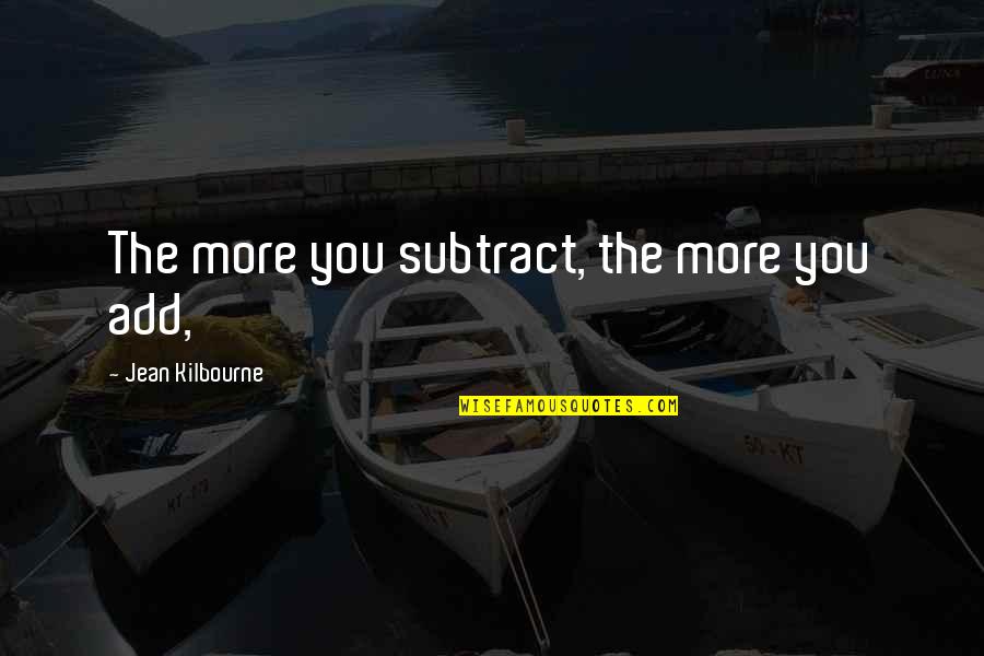 Kilbourne's Quotes By Jean Kilbourne: The more you subtract, the more you add,