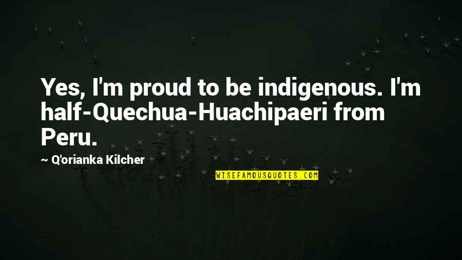 Kilcher Quotes By Q'orianka Kilcher: Yes, I'm proud to be indigenous. I'm half-Quechua-Huachipaeri
