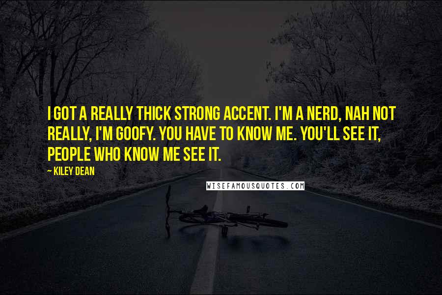 Kiley Dean quotes: I got a really thick strong accent. I'm a nerd, nah not really, I'm goofy. You have to know me. You'll see it, people who know me see it.