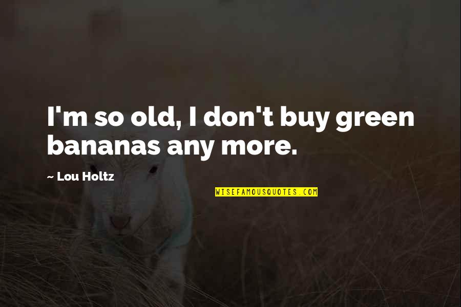 Kill Bill 2 Budd Quotes By Lou Holtz: I'm so old, I don't buy green bananas Kill Bill 2 Budd Quotes By Lou Holtz: I'm so old, I don't buy green bananas
