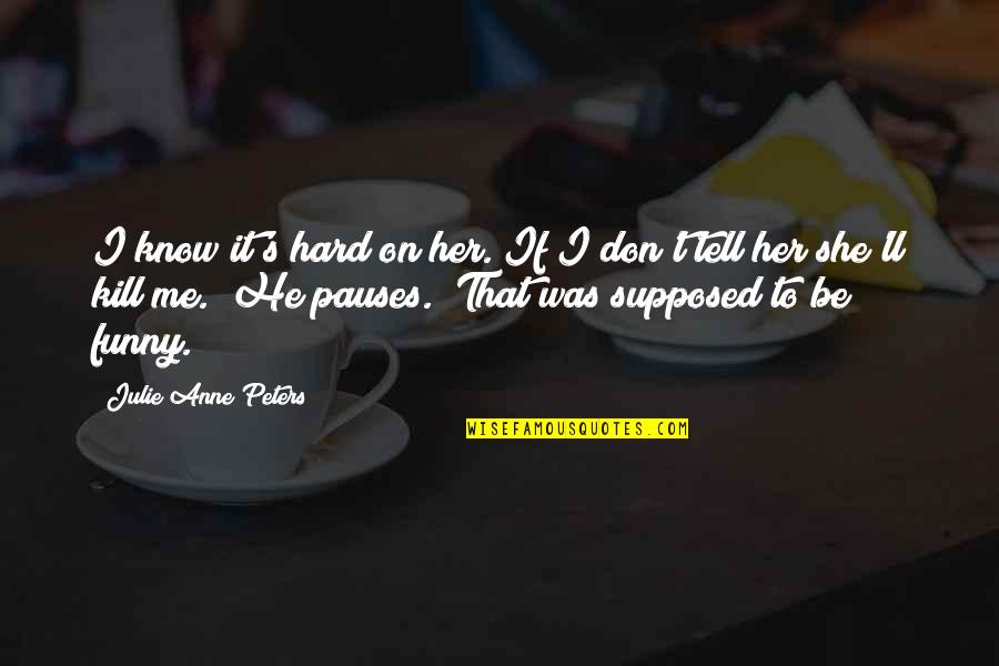 Kill Me Now Funny Quotes By Julie Anne Peters: I know it's hard on her. If I Kill Me Now Funny Quotes By Julie Anne Peters: I know it's hard on her. If I