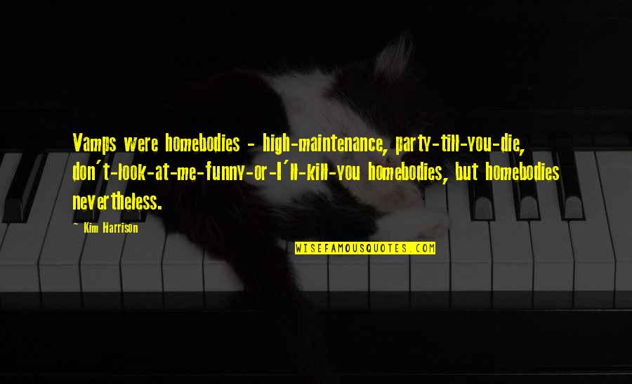 Kill Me Now Funny Quotes By Kim Harrison: Vamps were homebodies - high-maintenance, party-till-you-die, don't-look-at-me-funny-or-I'll-kill-you homebodies, Kill Me Now Funny Quotes By Kim Harrison: Vamps were homebodies - high-maintenance, party-till-you-die, don't-look-at-me-funny-or-I'll-kill-you homebodies,