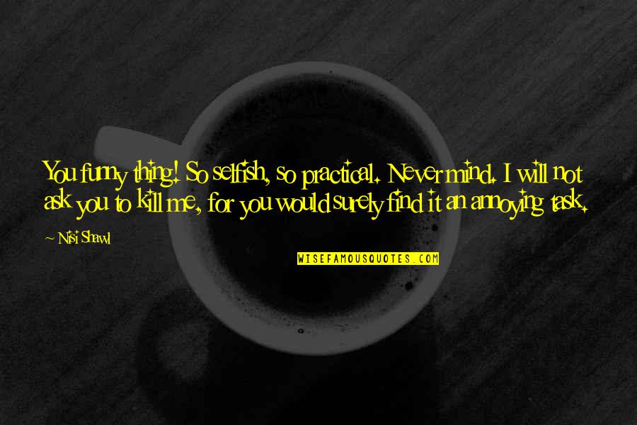 Kill Me Now Funny Quotes By Nisi Shawl: You funny thing! So selfish, so practical. Never Kill Me Now Funny Quotes By Nisi Shawl: You funny thing! So selfish, so practical. Never