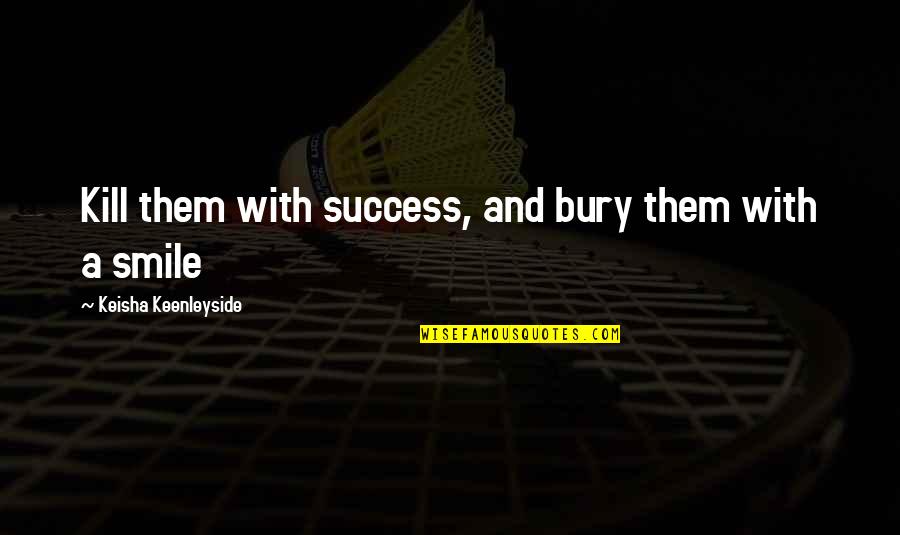 Kill Them With Success And Bury Them With A Smile Quotes By Keisha Keenleyside: Kill them with success, and bury them with Kill Them With Success And Bury Them With A Smile Quotes By Keisha Keenleyside: Kill them with success, and bury them with