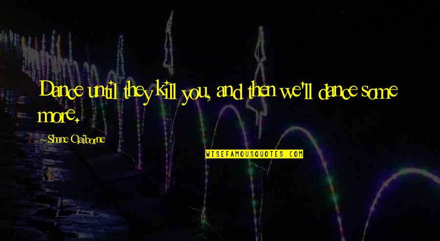 Kill U Quotes By Shane Claiborne: Dance until they kill you, and then we'll