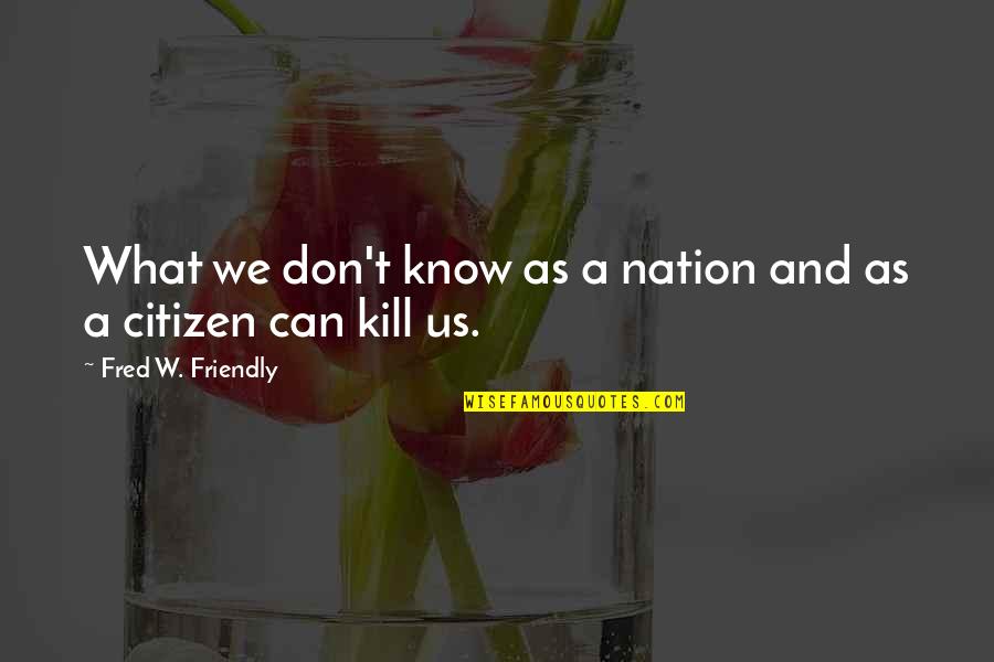Kill What Quotes By Fred W. Friendly: What we don't know as a nation and