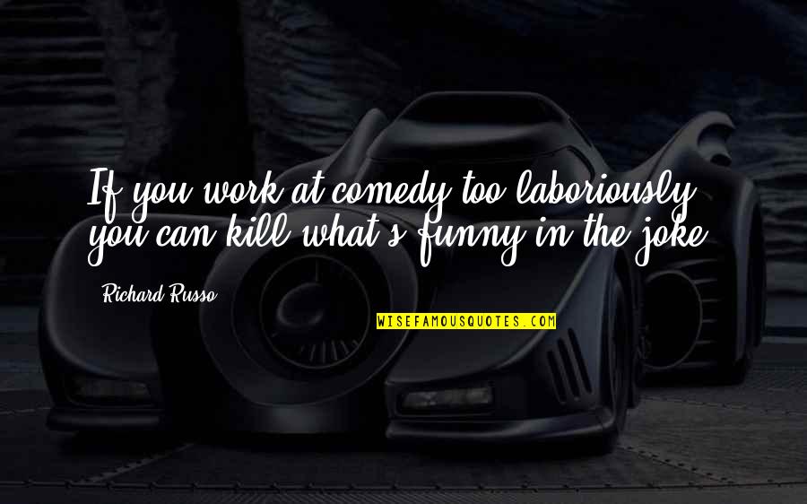 Kill What Quotes By Richard Russo: If you work at comedy too laboriously, you