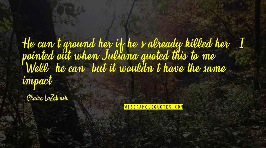 Killed Me Quotes By Claire LaZebnik: He can't ground her if he's already killed Killed Me Quotes By Claire LaZebnik: He can't ground her if he's already killed