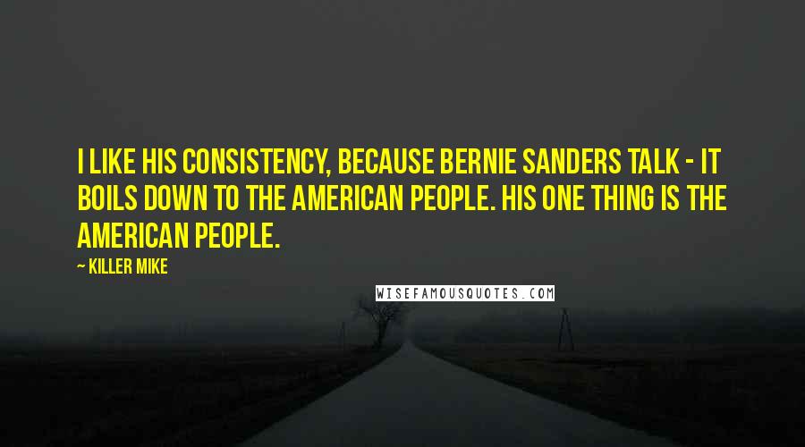 Killer Mike quotes: I like his consistency, because Bernie Sanders talk - it boils down to the American people. His one thing is the American people.