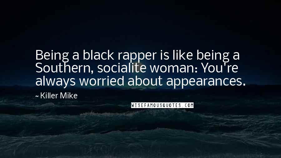 Killer Mike quotes: Being a black rapper is like being a Southern, socialite woman: You're always worried about appearances.