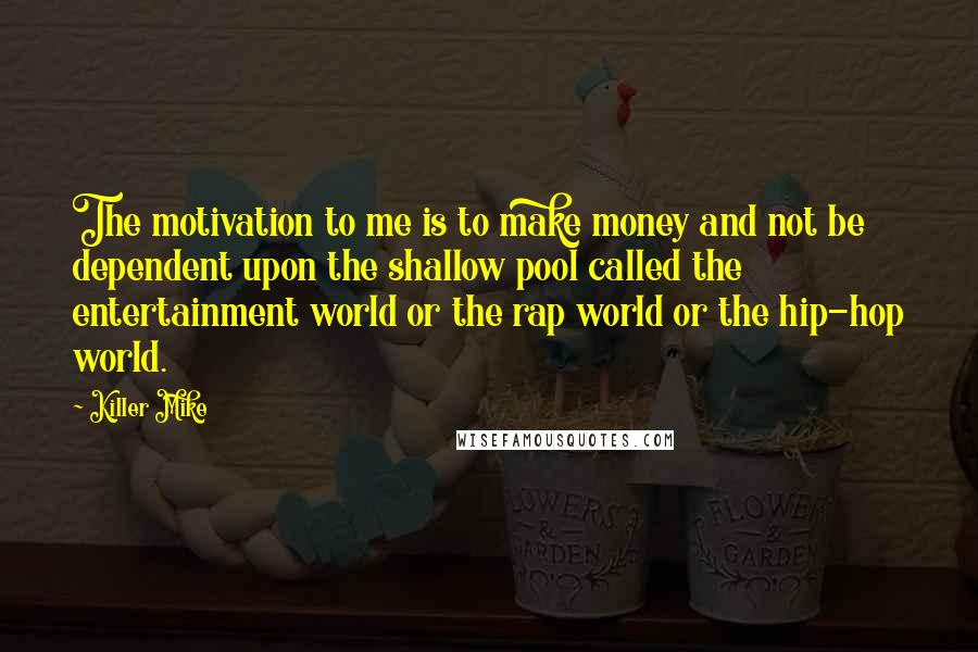 Killer Mike quotes: The motivation to me is to make money and not be dependent upon the shallow pool called the entertainment world or the rap world or the hip-hop world.