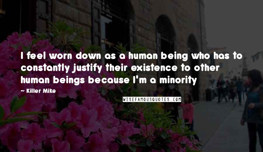 Killer Mike quotes: I feel worn down as a human being who has to constantly justify their existence to other human beings because I'm a minority