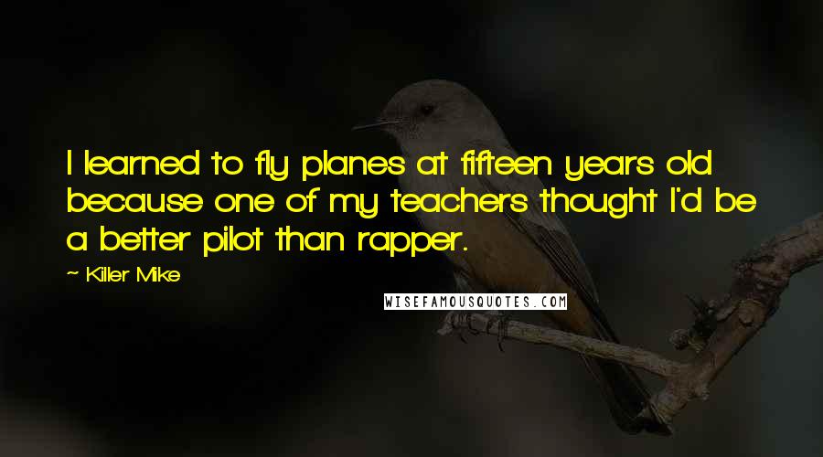 Killer Mike quotes: I learned to fly planes at fifteen years old because one of my teachers thought I'd be a better pilot than rapper.
