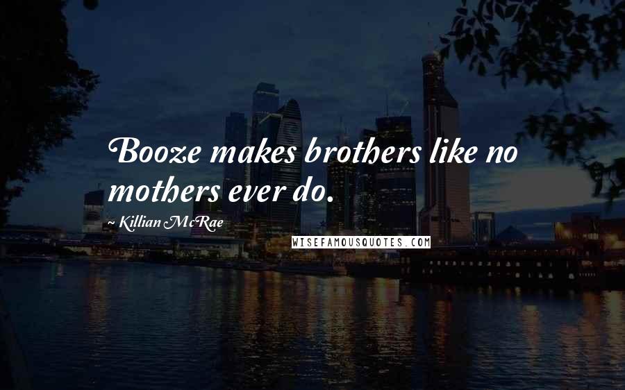 Killian McRae quotes: Booze makes brothers like no mothers ever do.