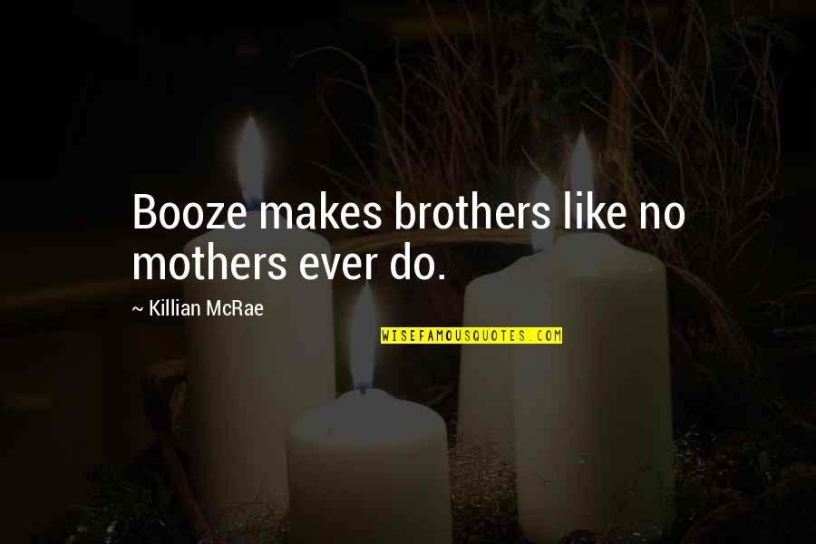 Killian's Quotes By Killian McRae: Booze makes brothers like no mothers ever do. Killian's Quotes By Killian McRae: Booze makes brothers like no mothers ever do.