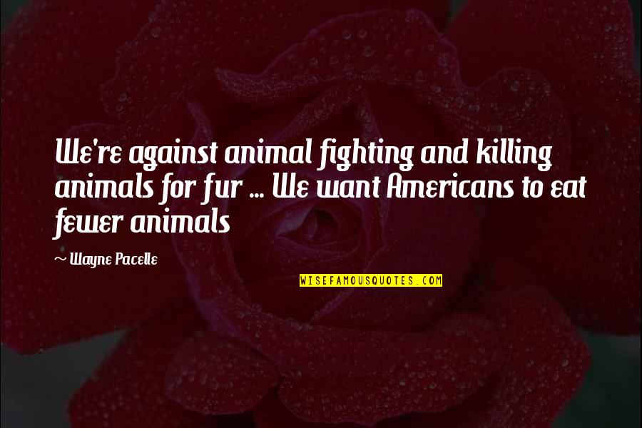 Killing Animals Quotes By Wayne Pacelle: We're against animal fighting and killing animals for