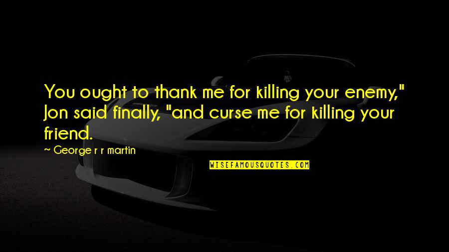 Killing Enemy Quotes By George R R Martin: You ought to thank me for killing your Killing Enemy Quotes By George R R Martin: You ought to thank me for killing your